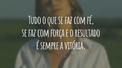 Tudo o que se faz com fé, se faz com força e o resultado é sempre a vitória.