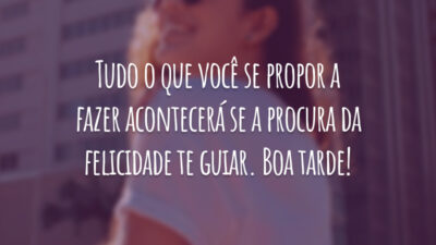 Tudo o que você se propor a fazer acontecerá se a procura da felicidade te guiar. Boa tarde!