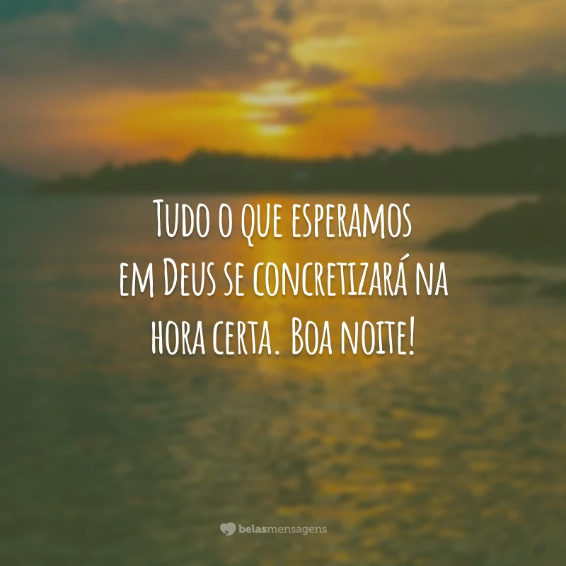 Tudo o que esperamos em Deus se concretizará na hora certa. Boa noite!