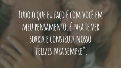 Tudo o que eu faço é com você em meu pensamento, é para te ver sorrir e construir nosso "felizes para sempre".