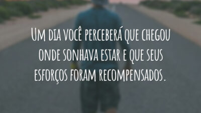 Um dia você perceberá que chegou onde sonhava estar e que seus esforços foram recompensados.