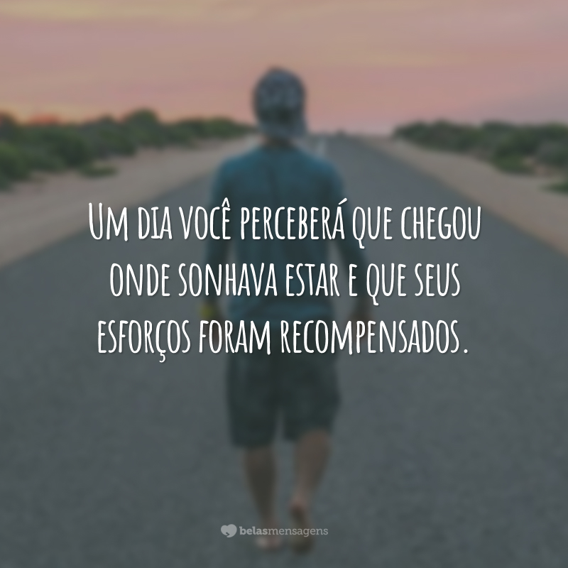 Um dia você perceberá que chegou onde sonhava estar e que seus esforços foram recompensados.