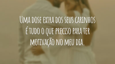 Uma dose extra dos seus carinhos é tudo o que preciso para ter motivação no meu dia.