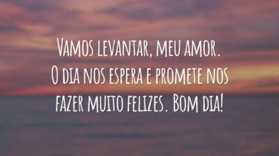 Vamos levantar, meu amor. O dia nos espera e promete nos fazer muito felizes. Bom dia!