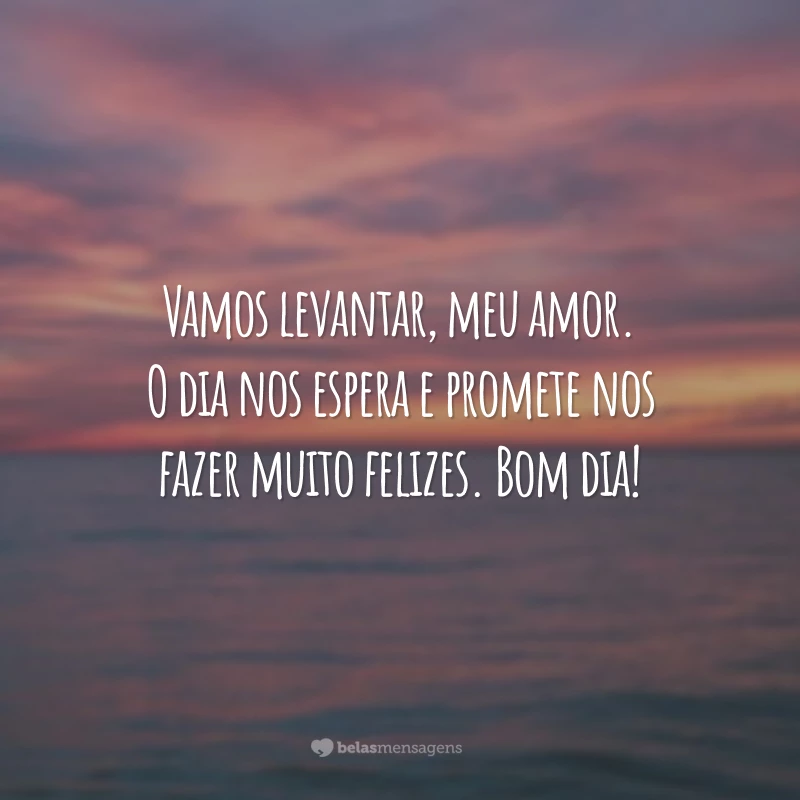 Vamos levantar, meu amor. O dia nos espera e promete nos fazer muito felizes. Bom dia!