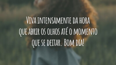 Viva intensamente da hora que abrir os olhos até o momento que se deitar. Bom dia!