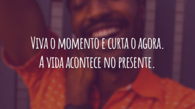 Viva o momento e curta o agora. A vida acontece no presente.