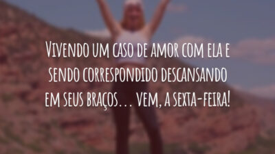 Vivendo um caso de amor com ela e sendo correspondido descansando em seus braços... vem, a sexta-feira!