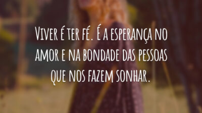 Viver é ter fé. É a esperança no amor e na bondade das pessoas que nos fazem sonhar.