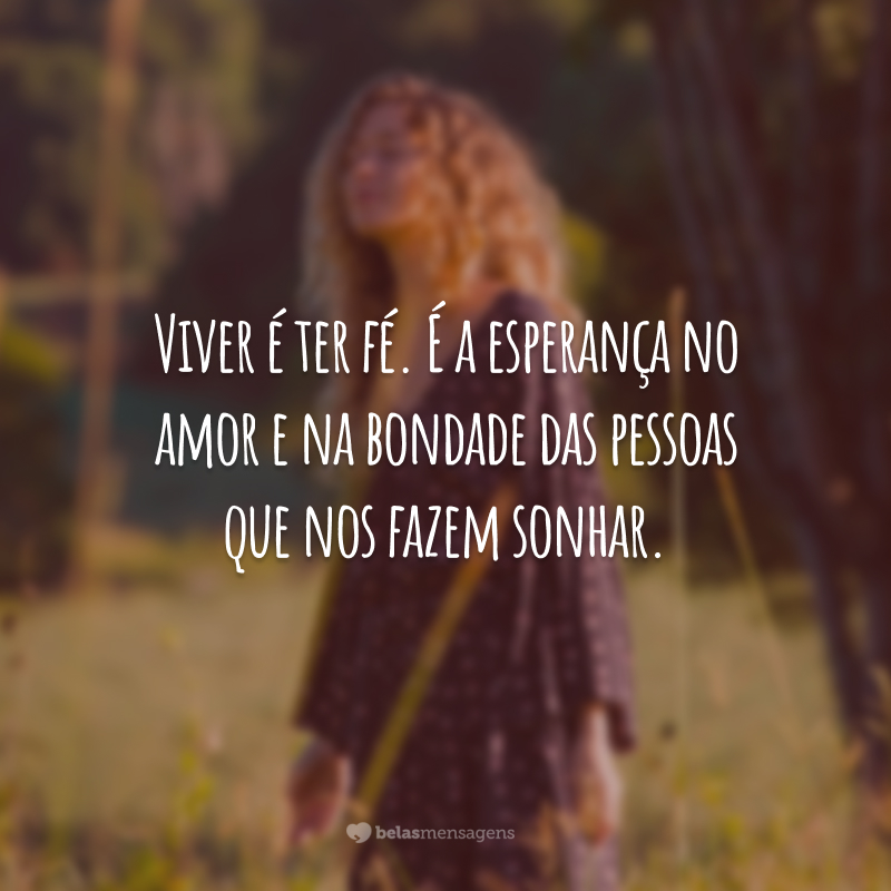 Viver é ter fé. É a esperança no amor e na bondade das pessoas que nos fazem sonhar.