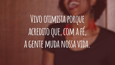 Vivo otimista porque acredito que, com a fé, a gente muda nossa vida.