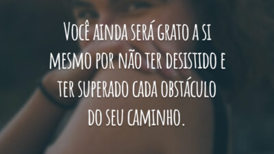 Você ainda será grato a si mesmo por não ter desistido e ter superado cada obstáculo do seu caminho.