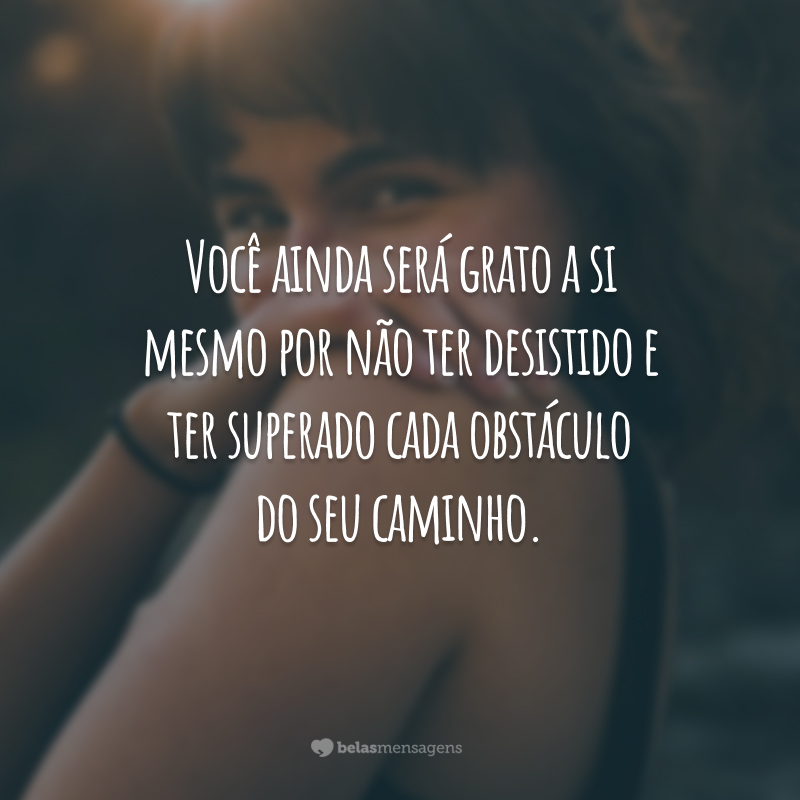 Você ainda será grato a si mesmo por não ter desistido e ter superado cada obstáculo do seu caminho.