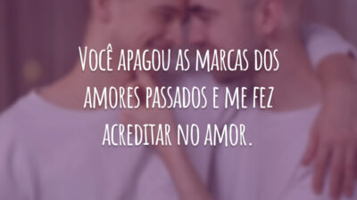 Você apagou as marcas dos amores passados e me fez acreditar no amor.