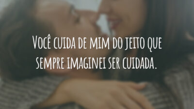Você cuida de mim do jeito que sempre imaginei ser cuidada.