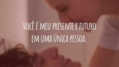 Você é meu presente e futuro em uma única pessoa.