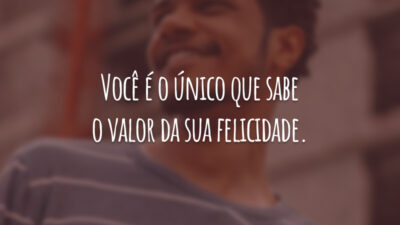 Você é o único que sabe o valor da sua felicidade.