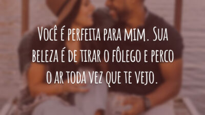 Você é perfeita para mim. Sua beleza é de tirar o fôlego e perco o ar toda vez que te vejo.