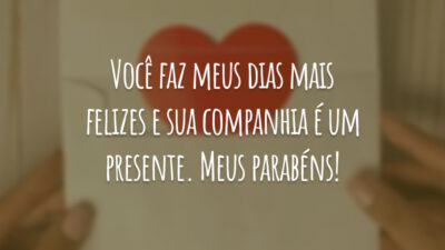 Você faz meus dias mais felizes e sua companhia é um presente. Meus parabéns!