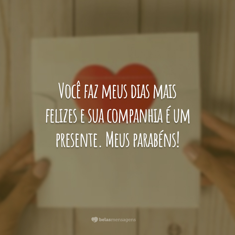 Você faz meus dias mais felizes e sua companhia é um presente. Meus parabéns!