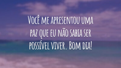 Você me apresentou uma paz que eu não sabia ser possível viver. Bom dia!