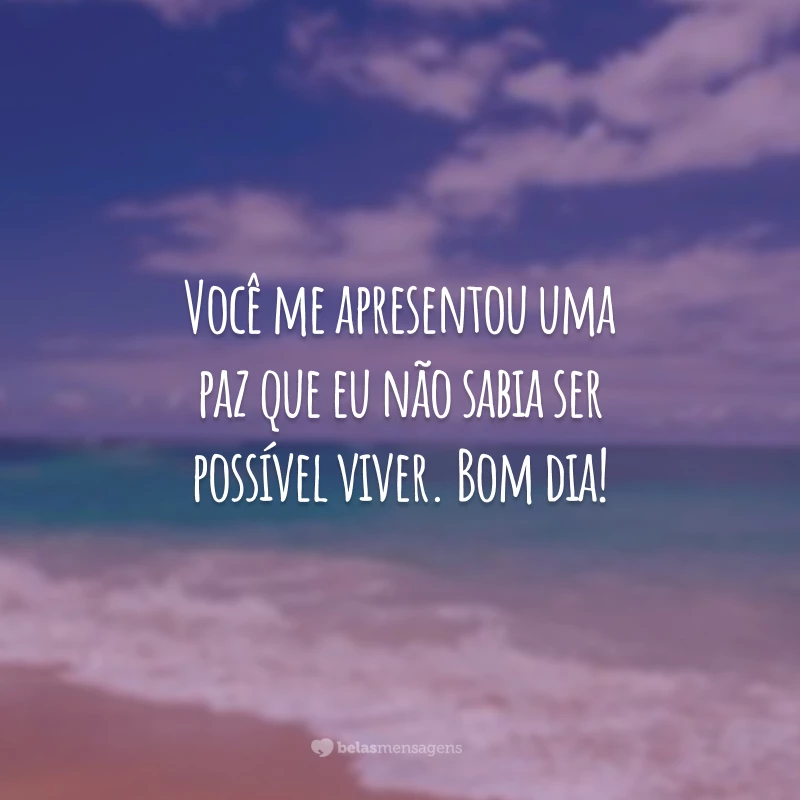 Você me apresentou uma paz que eu não sabia ser possível viver. Bom dia!