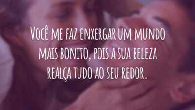 Você me faz enxergar um mundo mais bonito, pois a sua beleza realça tudo ao seu redor.