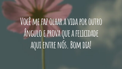 Você me faz olhar a vida por outro ângulo e prova que a felicidade aqui entre nós. Bom dia!