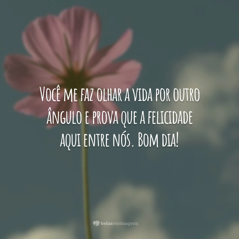 Você me faz olhar a vida por outro ângulo e prova que a felicidade aqui entre nós. Bom dia!