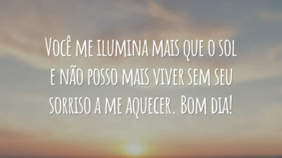 Você me ilumina mais que o sol e não posso mais viver sem seu sorriso a me aquecer. Bom dia!