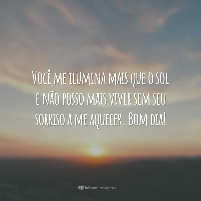 Você me ilumina mais que o sol e não posso mais viver sem seu sorriso a me aquecer. Bom dia!