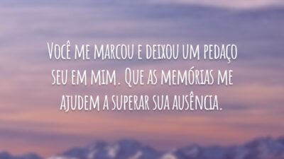 Você me marcou e deixou um pedaço seu em mim. Que as memórias me ajudem a superar sua ausência.