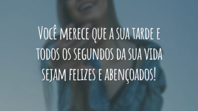 Você merece que a sua tarde e todos os segundos da sua vida sejam felizes e abençoados!