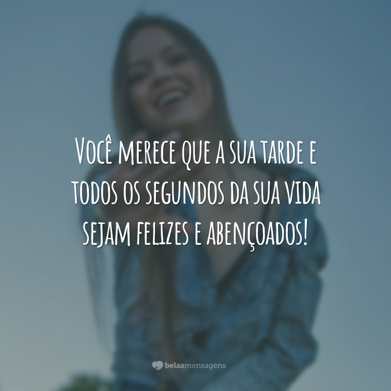 Você merece que a sua tarde e todos os segundos da sua vida sejam felizes e abençoados!