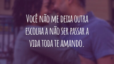 Você não me deixa outra escolha a não ser passar a vida toda te amando.