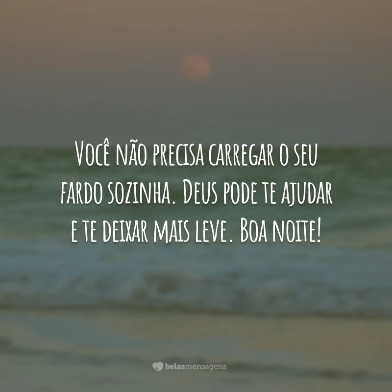 Você não precisa carregar o seu fardo sozinha. Deus pode te ajudar e te deixar mais leve. Boa noite!