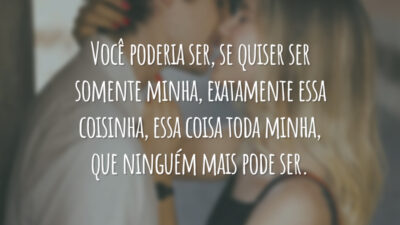 Você poderia ser, se quiser ser somente minha, exatamente essa coisinha, essa coisa toda minha, que ninguém mais pode ser.