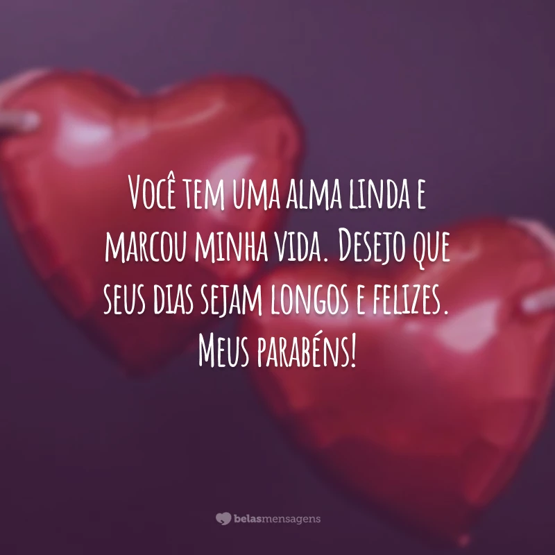 Você tem uma alma linda e marcou minha vida. Desejo que seus dias sejam longos e felizes. Meus parabéns!