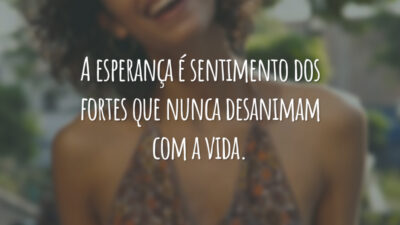 A esperança é sentimento dos fortes que nunca desanimam com a vida.