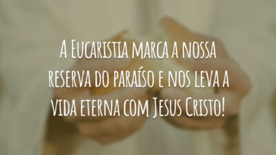 A Eucaristia marca a nossa reserva do paraíso e nos leva a vida eterna com Jesus Cristo!