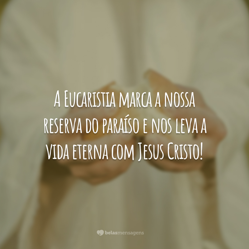 A Eucaristia marca a nossa reserva do paraíso e nos leva a vida eterna com Jesus Cristo!