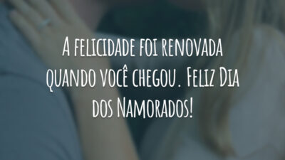 A felicidade foi renovada quando você chegou. Feliz Dia dos Namorados!
