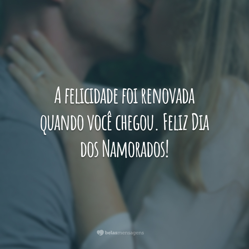 A felicidade foi renovada quando você chegou. Feliz Dia dos Namorados!