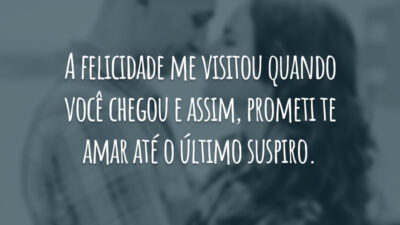 A felicidade me visitou quando você chegou e assim, prometi te amar até o último suspiro.