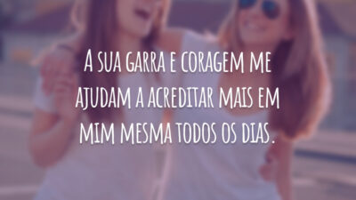 A sua garra e coragem me ajudam a acreditar mais em mim mesma todos os dias.
