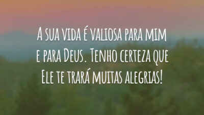 A sua vida é valiosa para mim e para Deus. Tenho certeza que Ele te trará muitas alegrias!