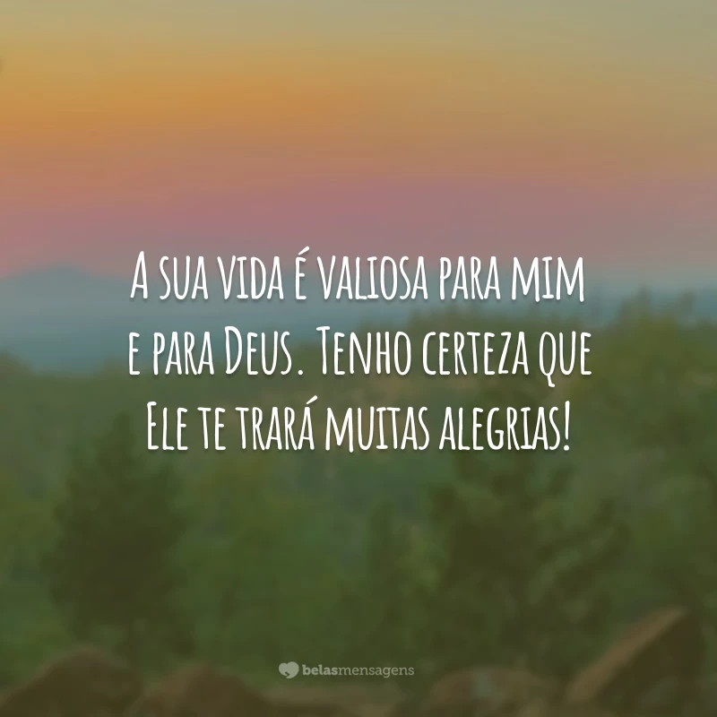 A sua vida é valiosa para mim e para Deus. Tenho certeza que Ele te trará muitas alegrias!