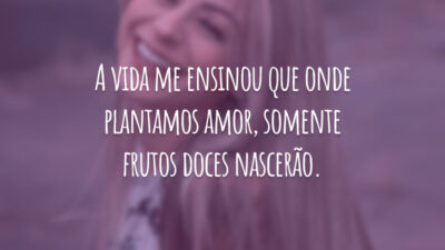 A vida me ensinou que onde plantamos amor, somente frutos doces nascerão.