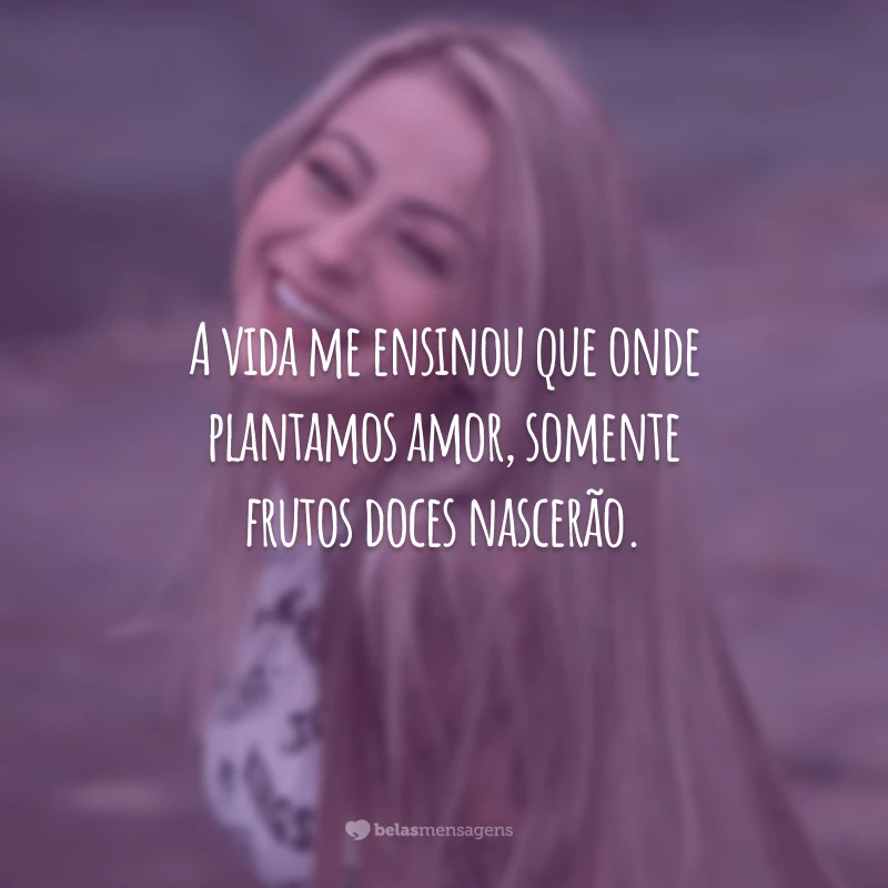 A vida me ensinou que onde plantamos amor, somente frutos doces nascerão.