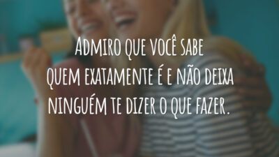 Admiro que você sabe quem exatamente é e não deixa ninguém te dizer o que fazer.